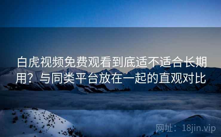 白虎视频免费观看到底适不适合长期用?与同类平台放在一起的直观对比 第1张 白虎视频免费观看到底适不适合长期用?与同类平台放在一起的直观对比 第1张