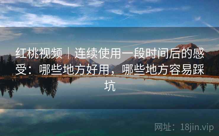 红桃视频|连续使用一段时间后的感受:哪些地方好用,哪些地方容易踩坑 第1张 红桃视频|连续使用一段时间后的感受:哪些地方好用,哪些地方容易踩坑 第1张