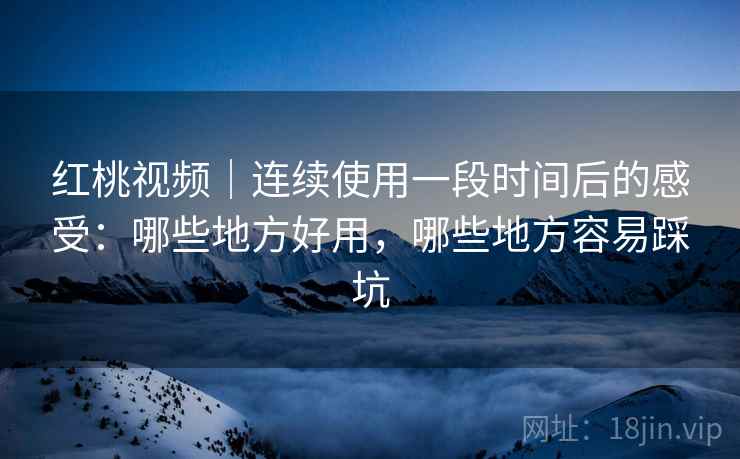 红桃视频|连续使用一段时间后的感受:哪些地方好用,哪些地方容易踩坑 第2张 红桃视频|连续使用一段时间后的感受:哪些地方好用,哪些地方容易踩坑 第2张
