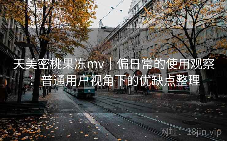 天美密桃果冻mv｜偏日常的使用观察：普通用户视角下的优缺点整理  第1张