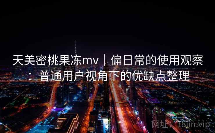 天美密桃果冻mv｜偏日常的使用观察：普通用户视角下的优缺点整理  第2张