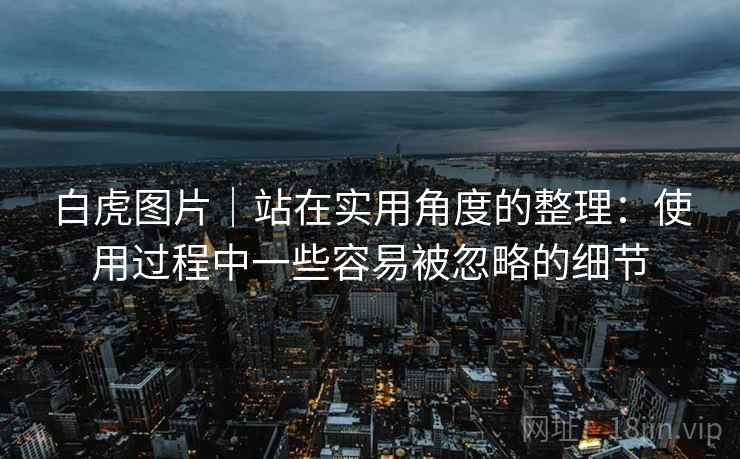 白虎图片|站在实用角度的整理:使用过程中一些容易被忽略的细节 第1张 白虎图片|站在实用角度的整理:使用过程中一些容易被忽略的细节 第1张