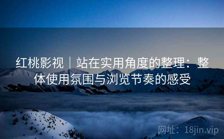 红桃影视|站在实用角度的整理:整体使用氛围与浏览节奏的感受 第1张 红桃影视|站在实用角度的整理:整体使用氛围与浏览节奏的感受 第1张