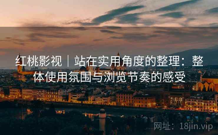 红桃影视|站在实用角度的整理:整体使用氛围与浏览节奏的感受 第2张 红桃影视|站在实用角度的整理:整体使用氛围与浏览节奏的感受 第2张