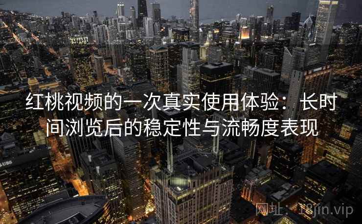 红桃视频的一次真实使用体验:长时间浏览后的稳定性与流畅度表现 第1张 红桃视频的一次真实使用体验:长时间浏览后的稳定性与流畅度表现 第1张
