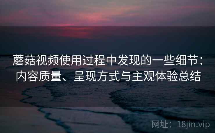蘑菇视频使用过程中发现的一些细节:内容质量、呈现方式与主观体验总结 第1张 蘑菇视频使用过程中发现的一些细节:内容质量、呈现方式与主观体验总结 第1张