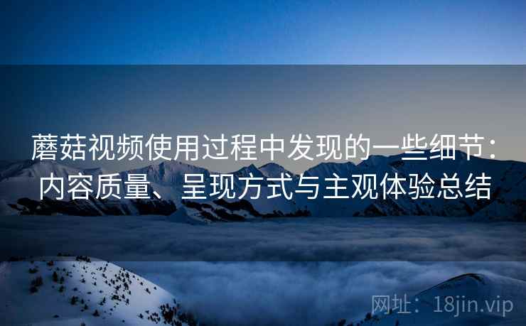 蘑菇视频使用过程中发现的一些细节:内容质量、呈现方式与主观体验总结 第2张 蘑菇视频使用过程中发现的一些细节:内容质量、呈现方式与主观体验总结 第2张