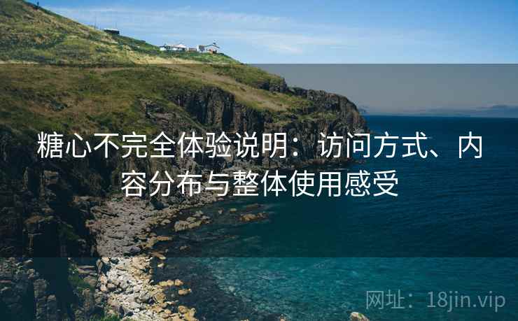 糖心不完全体验说明:访问方式、内容分布与整体使用感受 第1张 糖心不完全体验说明:访问方式、内容分布与整体使用感受 第1张