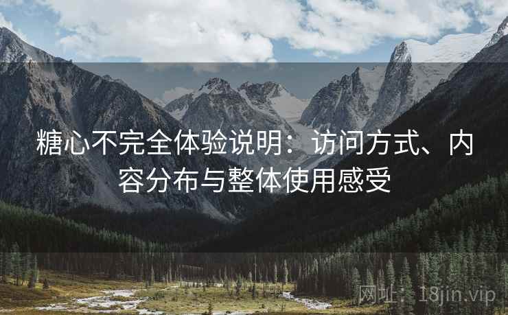 糖心不完全体验说明:访问方式、内容分布与整体使用感受 第2张 糖心不完全体验说明:访问方式、内容分布与整体使用感受 第2张