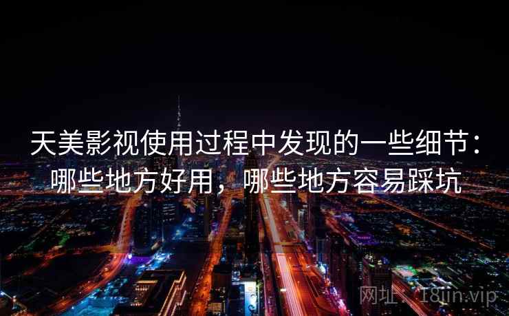天美影视使用过程中发现的一些细节:哪些地方好用,哪些地方容易踩坑 第1张 天美影视使用过程中发现的一些细节:哪些地方好用,哪些地方容易踩坑 第1张