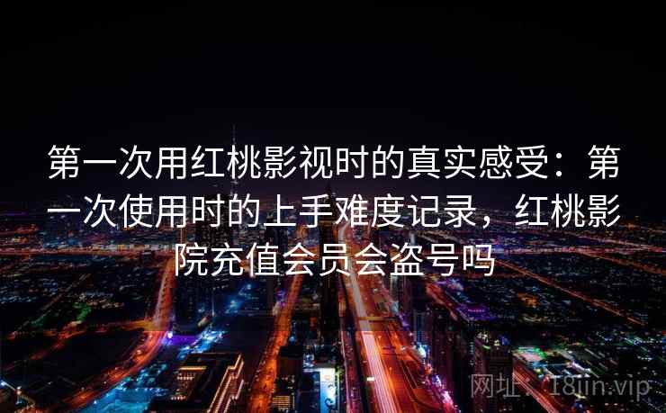 第一次用红桃影视时的真实感受:第一次使用时的上手难度记录,红桃影院充值会员会盗号吗 第2张 第一次用红桃影视时的真实感受:第一次使用时的上手难度记录,红桃影院充值会员会盗号吗 第2张
