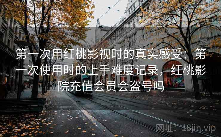 第一次用红桃影视时的真实感受:第一次使用时的上手难度记录,红桃影院充值会员会盗号吗 第1张 第一次用红桃影视时的真实感受:第一次使用时的上手难度记录,红桃影院充值会员会盗号吗 第1张