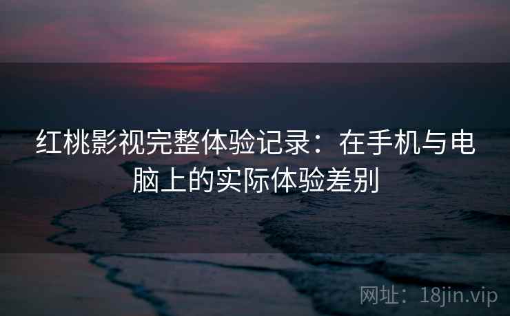 红桃影视完整体验记录：在手机与电脑上的实际体验差别  第1张