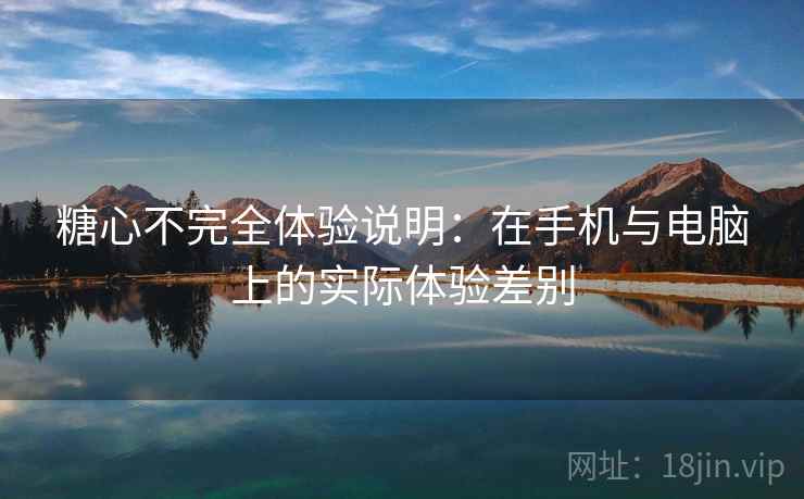 糖心不完全体验说明:在手机与电脑上的实际体验差别 第1张 糖心不完全体验说明:在手机与电脑上的实际体验差别 第1张