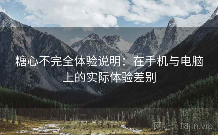 糖心不完全体验说明:在手机与电脑上的实际体验差别 第2张 糖心不完全体验说明:在手机与电脑上的实际体验差别 第2张