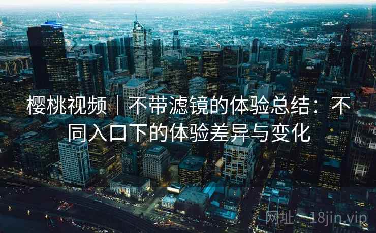 樱桃视频|不带滤镜的体验总结:不同入口下的体验差异与变化 第1张 樱桃视频|不带滤镜的体验总结:不同入口下的体验差异与变化 第1张