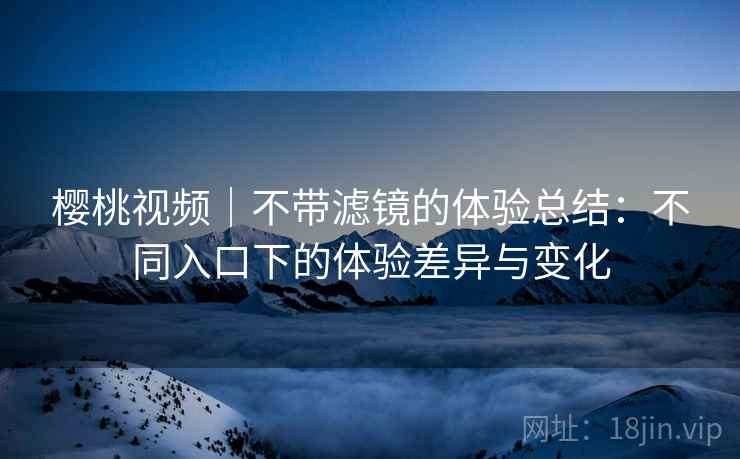 樱桃视频|不带滤镜的体验总结:不同入口下的体验差异与变化 第2张 樱桃视频|不带滤镜的体验总结:不同入口下的体验差异与变化 第2张