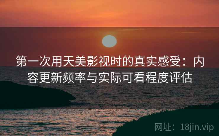 第一次用天美影视时的真实感受:内容更新频率与实际可看程度评估 第2张 第一次用天美影视时的真实感受:内容更新频率与实际可看程度评估 第2张