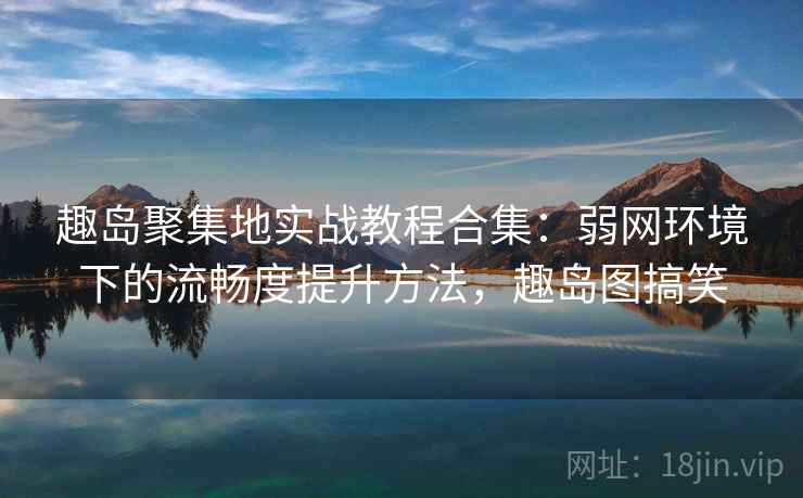 趣岛聚集地实战教程合集:弱网环境下的流畅度提升方法,趣岛图搞笑 第2张 趣岛聚集地实战教程合集:弱网环境下的流畅度提升方法,趣岛图搞笑 第2张