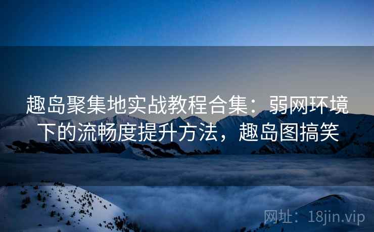 趣岛聚集地实战教程合集:弱网环境下的流畅度提升方法,趣岛图搞笑 第1张 趣岛聚集地实战教程合集:弱网环境下的流畅度提升方法,趣岛图搞笑 第1张