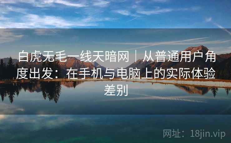 白虎无毛一线天暗网|从普通用户角度出发:在手机与电脑上的实际体验差别 第1张 白虎无毛一线天暗网|从普通用户角度出发:在手机与电脑上的实际体验差别 第1张