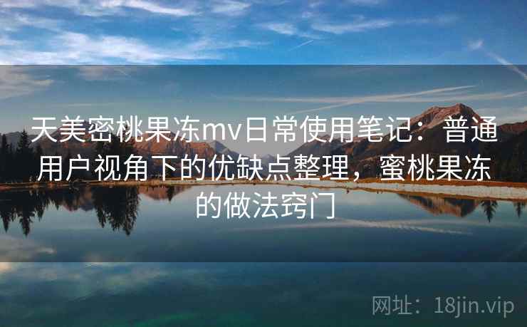 天美密桃果冻mv日常使用笔记:普通用户视角下的优缺点整理,蜜桃果冻的做法窍门 第2张 天美密桃果冻mv日常使用笔记:普通用户视角下的优缺点整理,蜜桃果冻的做法窍门 第2张