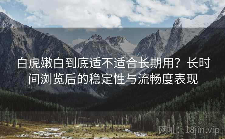 白虎嫩白到底适不适合长期用？长时间浏览后的稳定性与流畅度表现  第2张