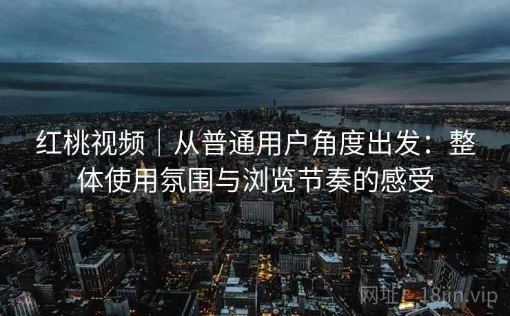 红桃视频|从普通用户角度出发:整体使用氛围与浏览节奏的感受 第2张 红桃视频|从普通用户角度出发:整体使用氛围与浏览节奏的感受 第2张