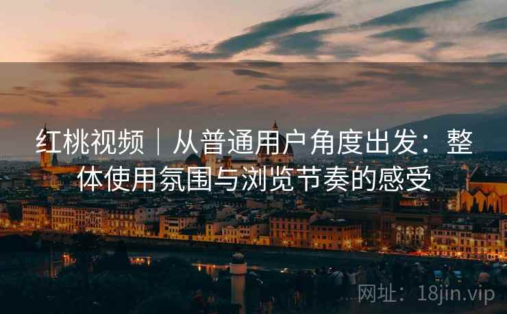 红桃视频|从普通用户角度出发:整体使用氛围与浏览节奏的感受 第1张 红桃视频|从普通用户角度出发:整体使用氛围与浏览节奏的感受 第1张