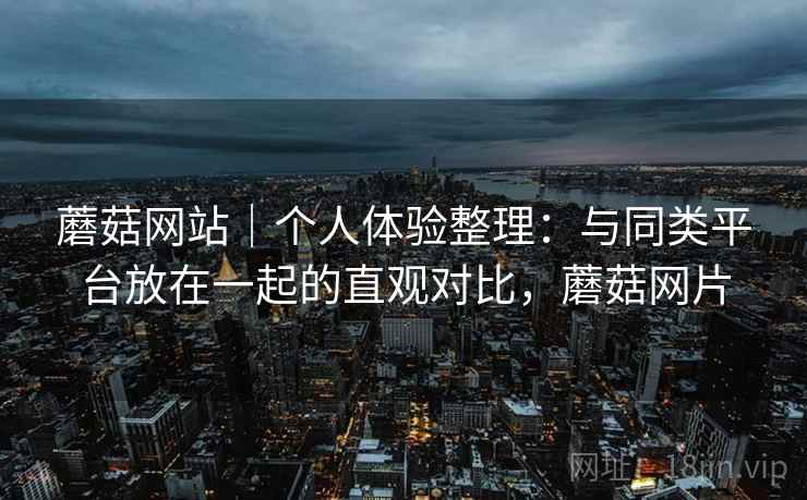 蘑菇网站|个人体验整理:与同类平台放在一起的直观对比,蘑菇网片 第2张 蘑菇网站|个人体验整理:与同类平台放在一起的直观对比,蘑菇网片 第2张