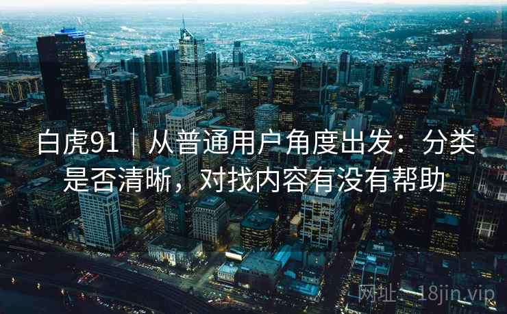 白虎91|从普通用户角度出发:分类是否清晰,对找内容有没有帮助 第1张 白虎91|从普通用户角度出发:分类是否清晰,对找内容有没有帮助 第1张