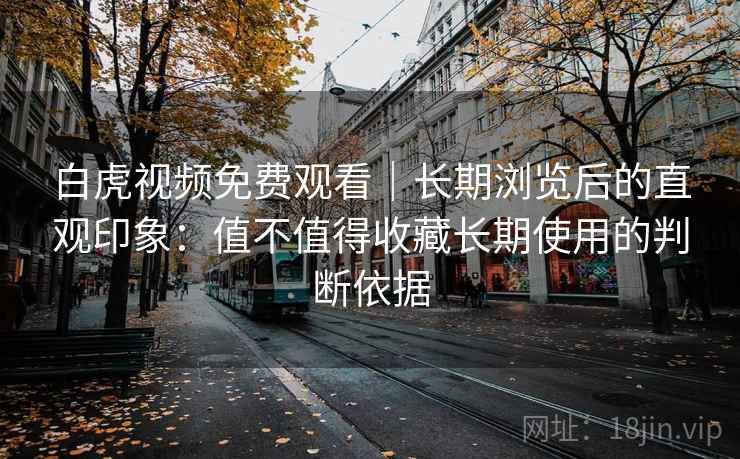 白虎视频免费观看｜长期浏览后的直观印象：值不值得收藏长期使用的判断依据  第2张