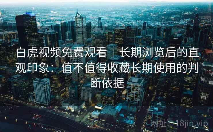 白虎视频免费观看｜长期浏览后的直观印象：值不值得收藏长期使用的判断依据  第1张