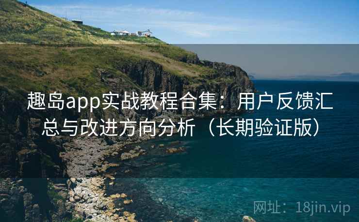 趣岛app实战教程合集：用户反馈汇总与改进方向分析（长期验证版）  第1张