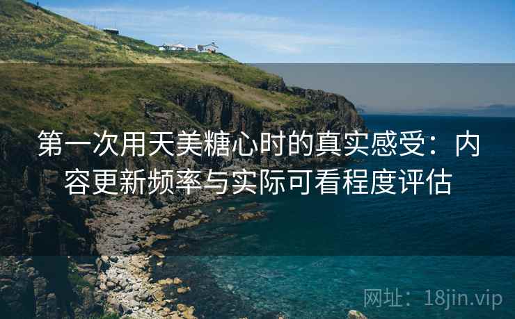 第一次用天美糖心时的真实感受：内容更新频率与实际可看程度评估  第1张