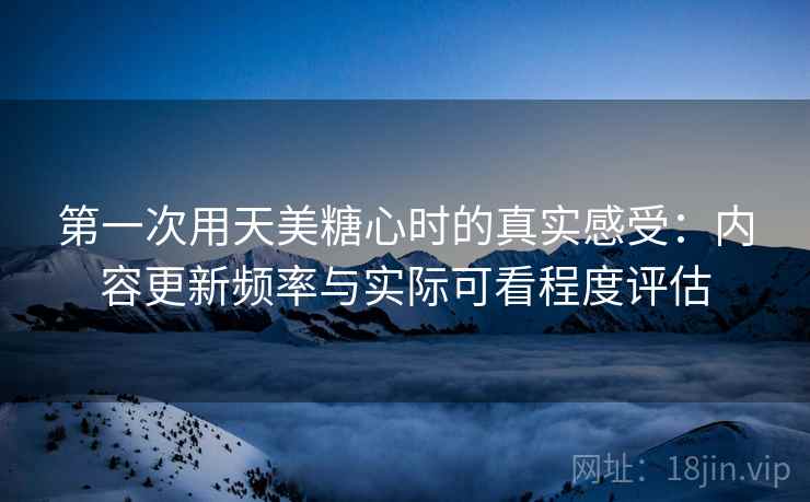 第一次用天美糖心时的真实感受：内容更新频率与实际可看程度评估  第2张