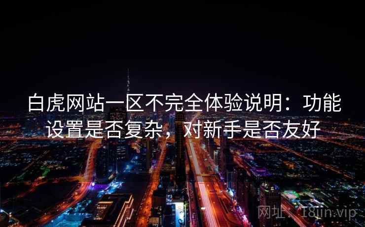 白虎网站一区不完全体验说明：功能设置是否复杂，对新手是否友好  第1张