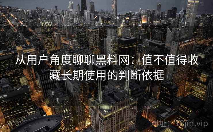 从用户角度聊聊黑料网：值不值得收藏长期使用的判断依据  第1张