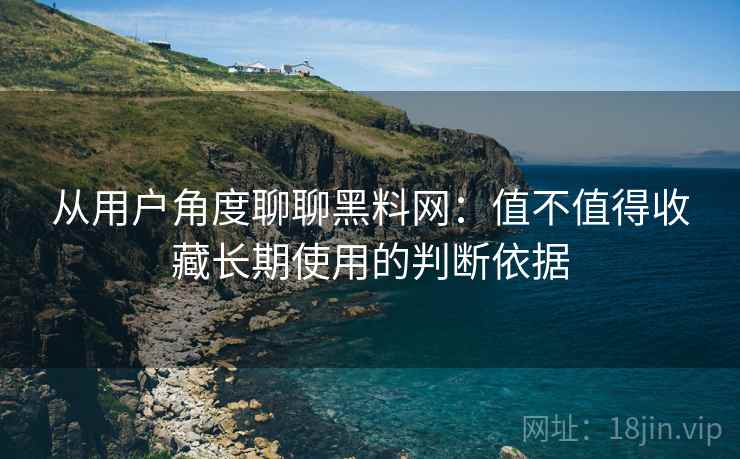 从用户角度聊聊黑料网：值不值得收藏长期使用的判断依据  第2张