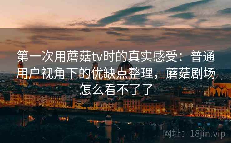 第一次用蘑菇tv时的真实感受：普通用户视角下的优缺点整理，蘑菇剧场怎么看不了了  第2张