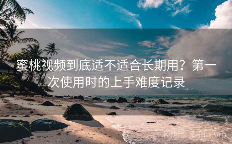 蜜桃视频到底适不适合长期用？第一次使用时的上手难度记录  第1张