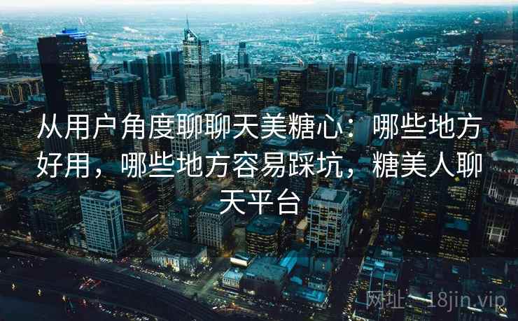 从用户角度聊聊天美糖心：哪些地方好用，哪些地方容易踩坑，糖美人聊天平台  第1张