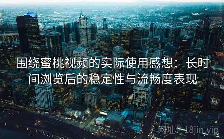 围绕蜜桃视频的实际使用感想：长时间浏览后的稳定性与流畅度表现  第1张
