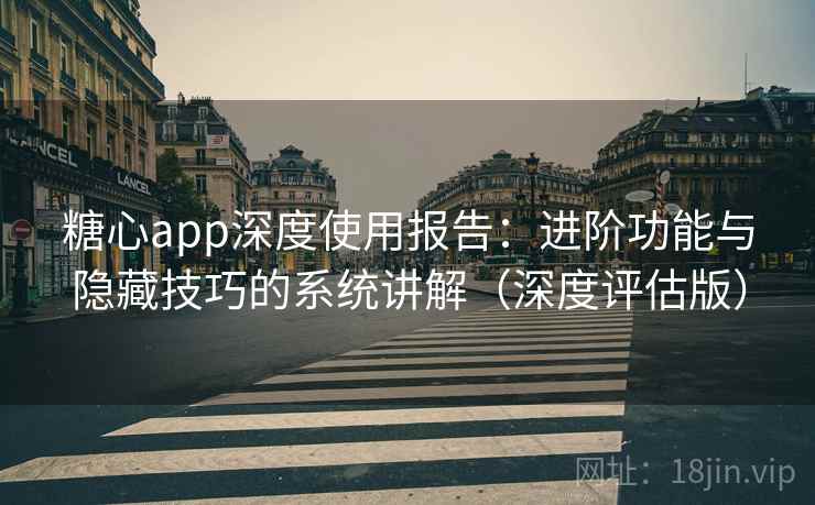 糖心app深度使用报告：进阶功能与隐藏技巧的系统讲解（深度评估版）  第1张
