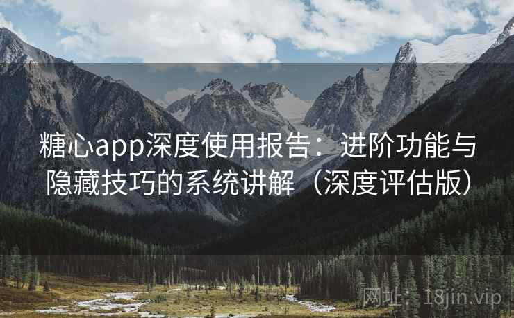 糖心app深度使用报告：进阶功能与隐藏技巧的系统讲解（深度评估版）  第2张