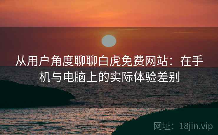 从用户角度聊聊白虎免费网站：在手机与电脑上的实际体验差别  第1张