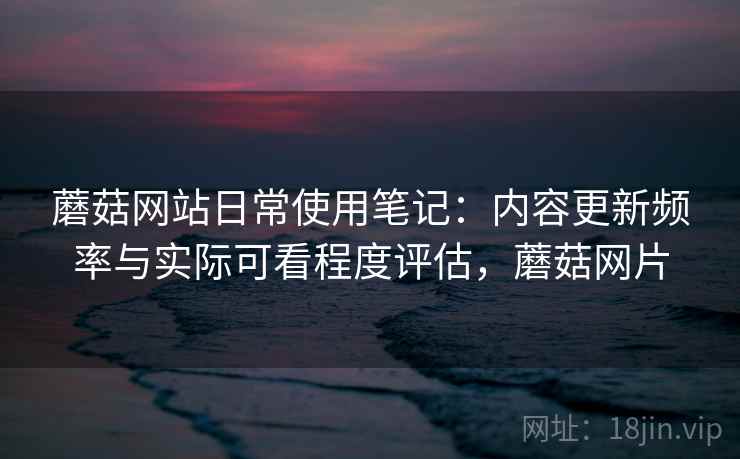 蘑菇网站日常使用笔记：内容更新频率与实际可看程度评估，蘑菇网片  第1张