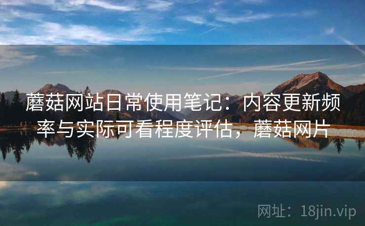 蘑菇网站日常使用笔记：内容更新频率与实际可看程度评估，蘑菇网片  第2张