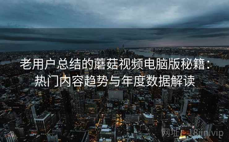 老用户总结的蘑菇视频电脑版秘籍：热门内容趋势与年度数据解读  第1张