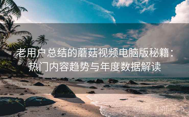 老用户总结的蘑菇视频电脑版秘籍：热门内容趋势与年度数据解读  第2张